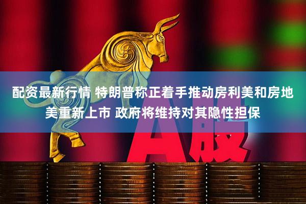 配资最新行情 特朗普称正着手推动房利美和房地美重新上市 政府将维持对其隐性担保