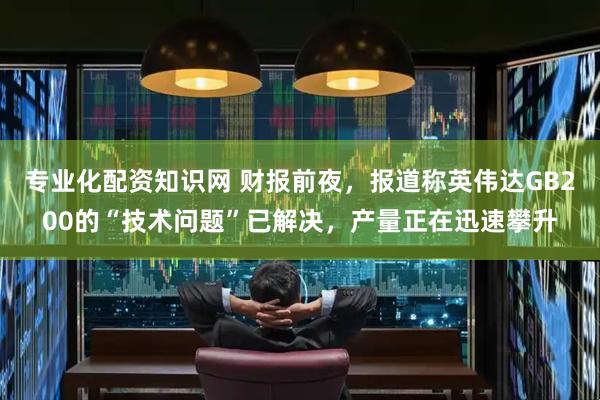 专业化配资知识网 财报前夜，报道称英伟达GB200的“技术问题”已解决，产量正在迅速攀升