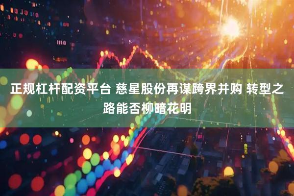 正规杠杆配资平台 慈星股份再谋跨界并购 转型之路能否柳暗花明