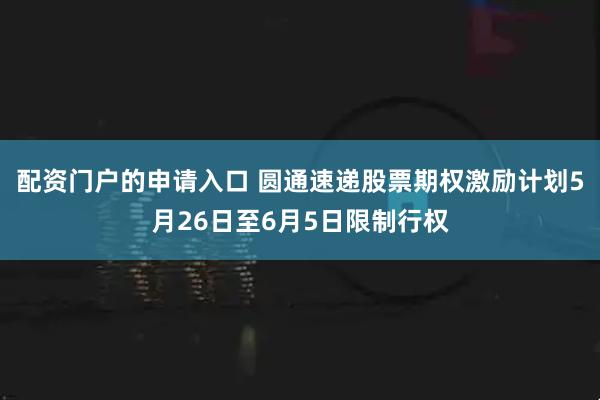 配资门户的申请入口 圆通速递股票期权激励计划5月26日至6月5日限制行权