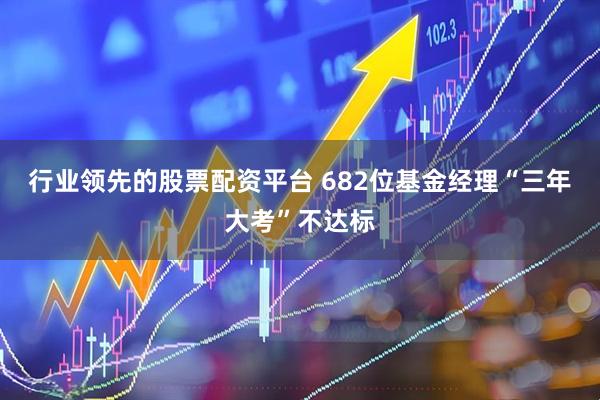 行业领先的股票配资平台 682位基金经理“三年大考”不达标