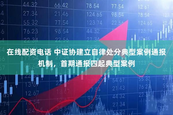 在线配资电话 中证协建立自律处分典型案例通报机制，首期通报四起典型案例
