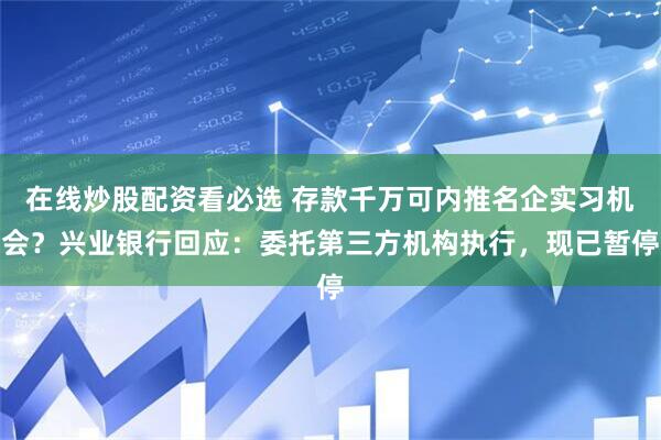 在线炒股配资看必选 存款千万可内推名企实习机会？兴业银行回应：委托第三方机构执行，现已暂停