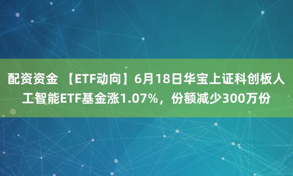 配资资金 【ETF动向】6月18日华宝上证科创板人工智能ETF基金涨1.07%，份额减少300万份