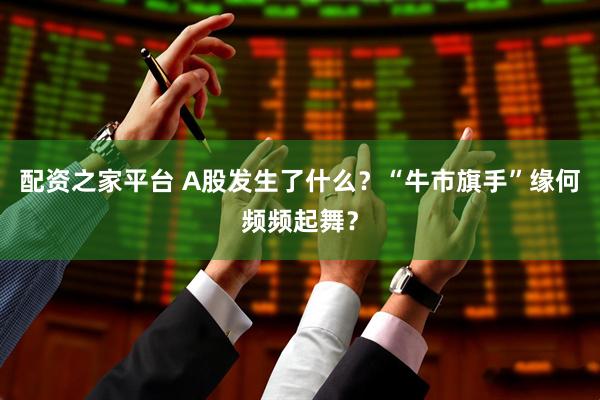 配资之家平台 A股发生了什么？“牛市旗手”缘何频频起舞？