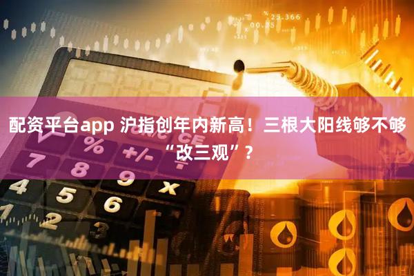 配资平台app 沪指创年内新高！三根大阳线够不够“改三观”？