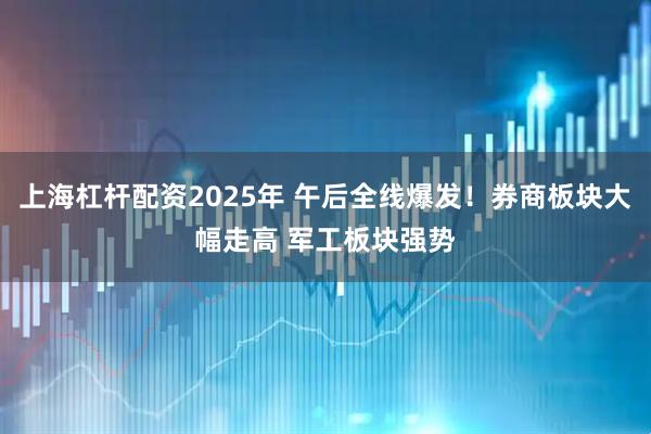 上海杠杆配资2025年 午后全线爆发！券商板块大幅走高 军工板块强势