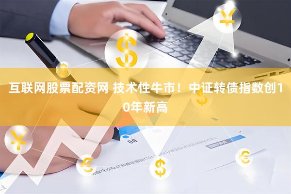 互联网股票配资网 技术性牛市！中证转债指数创10年新高