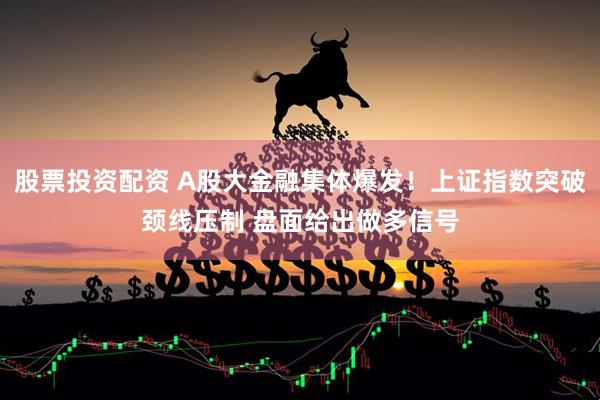 股票投资配资 A股大金融集体爆发！上证指数突破颈线压制 盘面给出做多信号