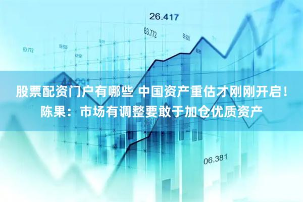 股票配资门户有哪些 中国资产重估才刚刚开启！陈果：市场有调整要敢于加仓优质资产