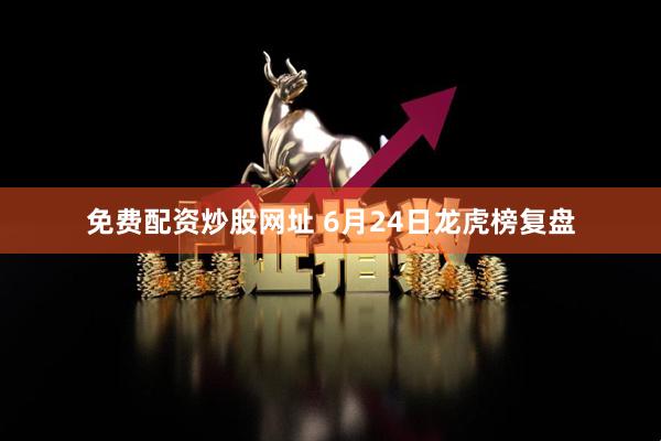 免费配资炒股网址 6月24日龙虎榜复盘