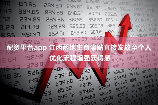 配资平台app 江西两地生育津贴直接发放至个人 优化流程增强获得感