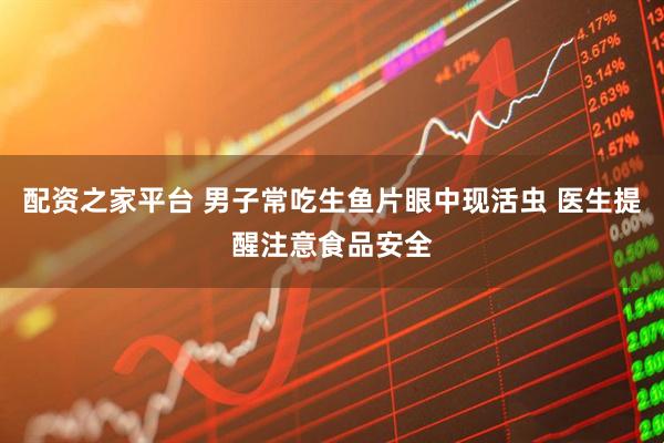 配资之家平台 男子常吃生鱼片眼中现活虫 医生提醒注意食品安全