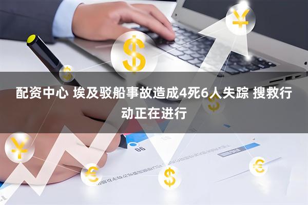 配资中心 埃及驳船事故造成4死6人失踪 搜救行动正在进行