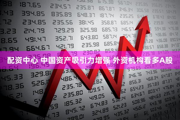配资中心 中国资产吸引力增强 外资机构看多A股
