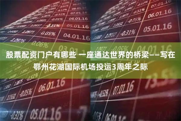 股票配资门户有哪些 一座通达世界的桥梁——写在鄂州花湖国际机场投运3周年之际