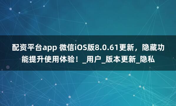 配资平台app 微信iOS版8.0.61更新，隐藏功能提升使用体验！_用户_版本更新_隐私