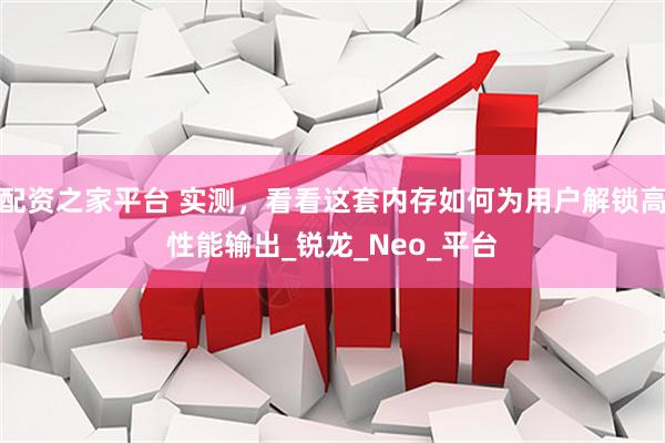 配资之家平台 实测，看看这套内存如何为用户解锁高性能输出_锐龙_Neo_平台