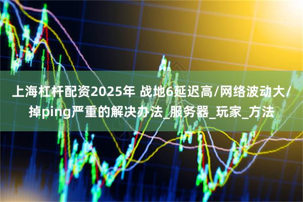上海杠杆配资2025年 战地6延迟高/网络波动大/掉ping严重的解决办法_服务器_玩家_方法