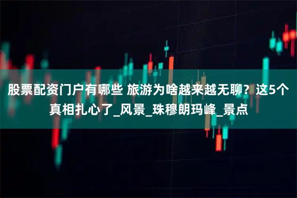 股票配资门户有哪些 旅游为啥越来越无聊？这5个真相扎心了_风景_珠穆朗玛峰_景点