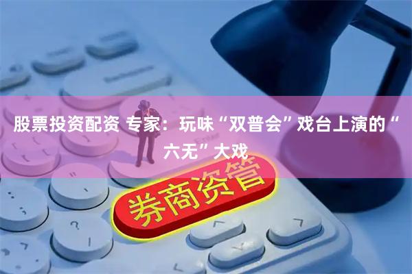 股票投资配资 专家：玩味“双普会”戏台上演的“六无”大戏
