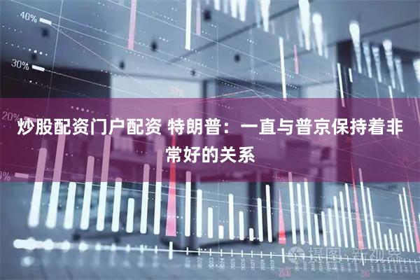 炒股配资门户配资 特朗普:一直与普京保持着非常好的关系