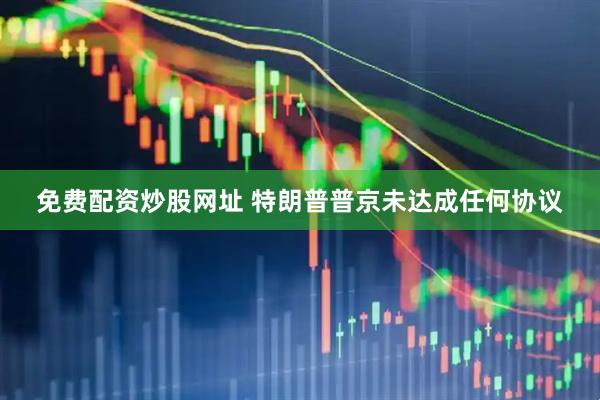免费配资炒股网址 特朗普普京未达成任何协议