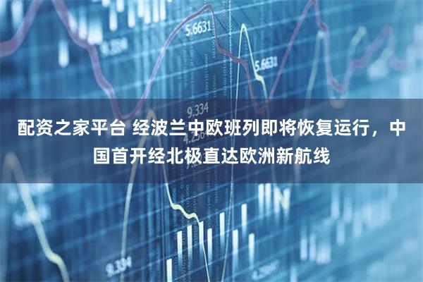 配资之家平台 经波兰中欧班列即将恢复运行，中国首开经北极直达欧洲新航线