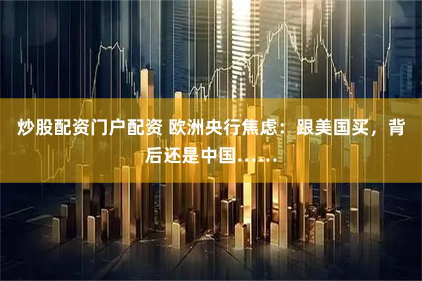 炒股配资门户配资 欧洲央行焦虑：跟美国买，背后还是中国……